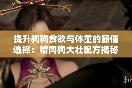 提升狗狗食欲与体重的最佳选择：精肉狗大壮配方揭秘