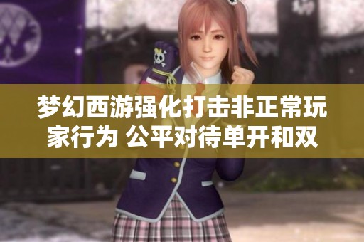 梦幻西游强化打击非正常玩家行为 公平对待单开和双开用户确保游戏环境健康