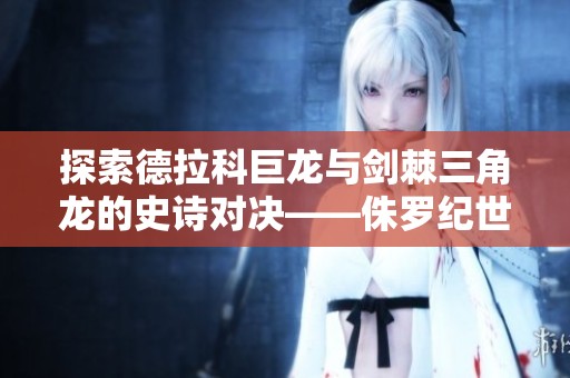 探索德拉科巨龙与剑棘三角龙的史诗对决——侏罗纪世界进化游戏的惊险体验