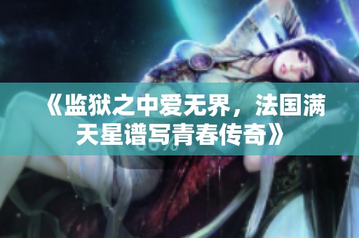 《监狱之中爱无界，法国满天星谱写青春传奇》