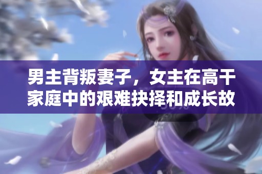 男主背叛妻子，女主在高干家庭中的艰难抉择和成长故事