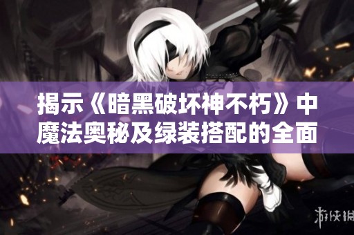 揭示《暗黑破坏神不朽》中魔法奥秘及绿装搭配的全面攻略与策略解析