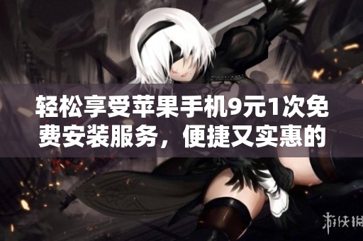 轻松享受苹果手机9元1次免费安装服务，便捷又实惠的选择