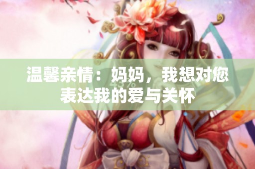 温馨亲情：妈妈，我想对您表达我的爱与关怀