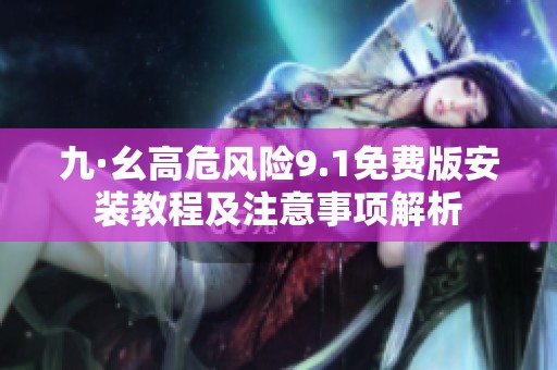 九·幺高危风险9.1免费版安装教程及注意事项解析