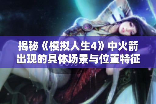 揭秘《模拟人生4》中火箭出现的具体场景与位置特征的全面探讨与分析