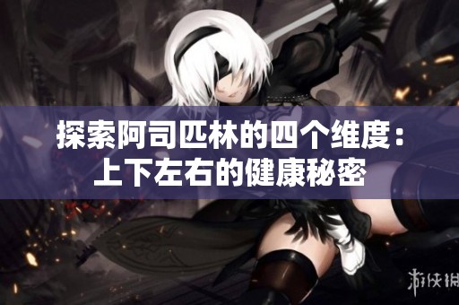 探索阿司匹林的四个维度：上下左右的健康秘密