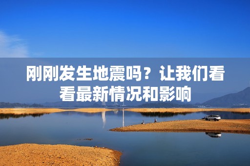 刚刚发生地震吗？让我们看看最新情况和影响