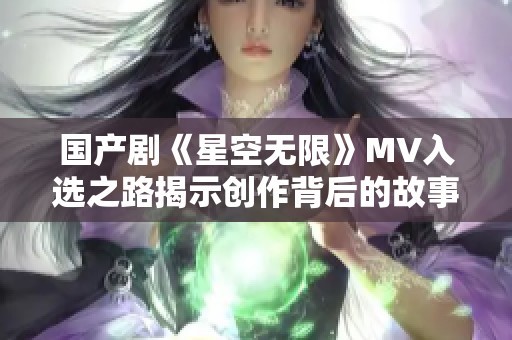 国产剧《星空无限》MV入选之路揭示创作背后的故事与心声