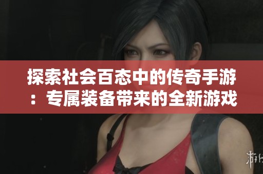 探索社会百态中的传奇手游：专属装备带来的全新游戏体验与乐趣