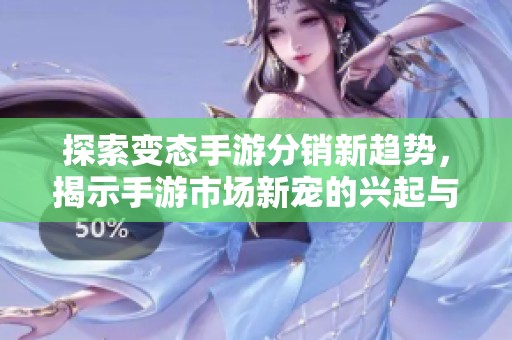探索变态手游分销新趋势，揭示手游市场新宠的兴起与成功攻略