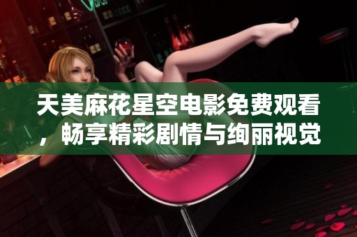 天美麻花星空电影免费观看，畅享精彩剧情与绚丽视觉盛宴