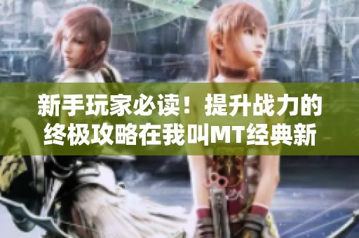 新手玩家必读！提升战力的终极攻略在我叫MT经典新手训练营中闪亮登场