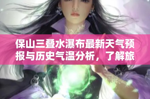 保山三叠水瀑布最新天气预报与历史气温分析，了解旅游指数助你规划完美行程