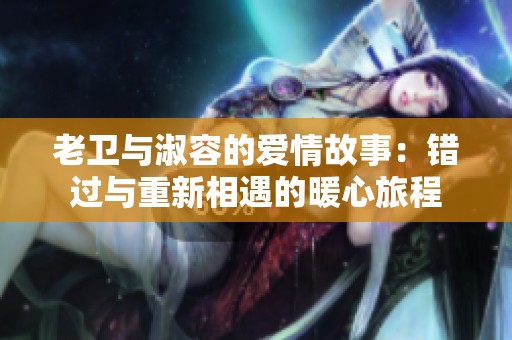 老卫与淑容的爱情故事：错过与重新相遇的暖心旅程