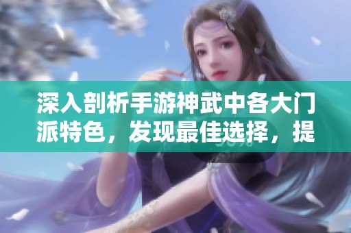 深入剖析手游神武中各大门派特色，发现最佳选择，提升你的游戏乐趣与体验