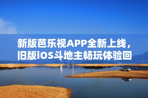 新版芭乐视APP全新上线，旧版iOS斗地主畅玩体验回归