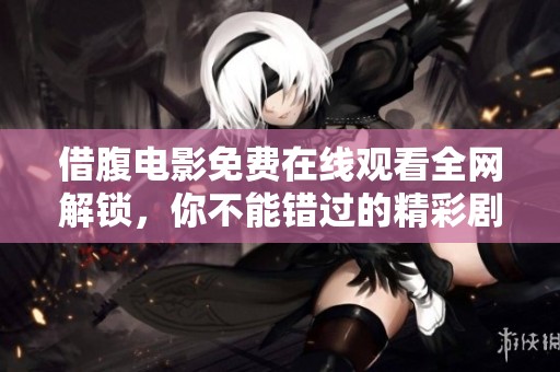 借腹电影免费在线观看全网解锁，你不能错过的精彩剧情