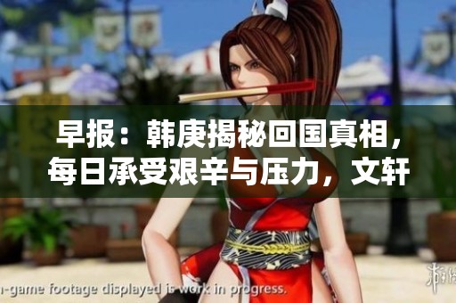 早报：韩庚揭秘回国真相，每日承受艰辛与压力，文轩回归引发的气质变迁