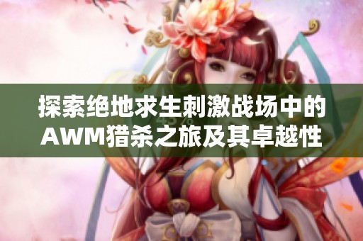 探索绝地求生刺激战场中的AWM猎杀之旅及其卓越性能全解读