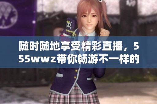随时随地享受精彩直播，555wwz带你畅游不一样的世界