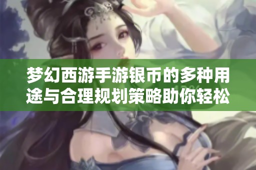 梦幻西游手游银币的多种用途与合理规划策略助你轻松实现财富积累