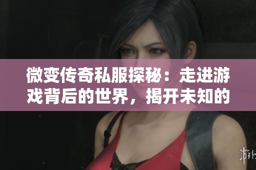微变传奇私服探秘：走进游戏背后的世界，揭开未知的神秘面纱
