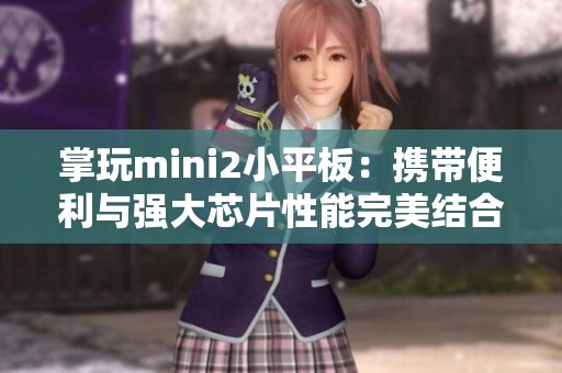 掌玩mini2小平板：携带便利与强大芯片性能完美结合，畅享4G游戏体验