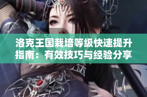 洛克王国栽培等级快速提升指南：有效技巧与经验分享全攻略