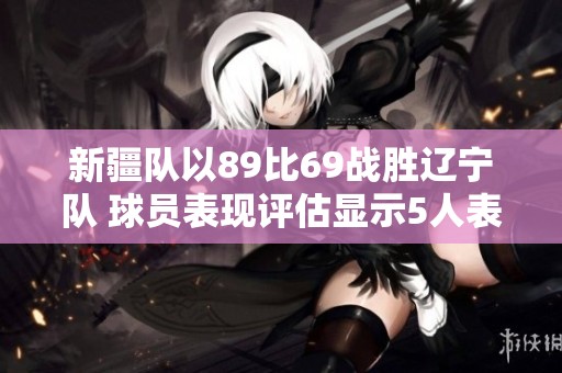 新疆队以89比69战胜辽宁队 球员表现评估显示5人表现优秀6人达到及格线