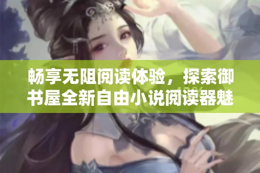 畅享无阻阅读体验，探索御书屋全新自由小说阅读器魅力