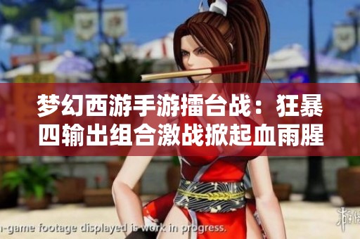 梦幻西游手游擂台战：狂暴四输出组合激战掀起血雨腥风，胜者荣耀连连！