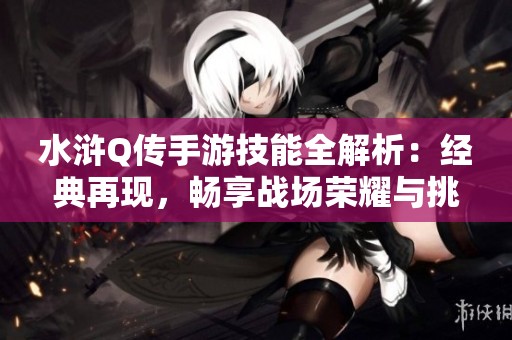 水浒Q传手游技能全解析：经典再现，畅享战场荣耀与挑战的精彩旅程