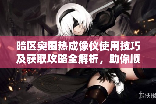 暗区突围热成像仪使用技巧及获取攻略全解析，助你顺利闯荡神秘区域