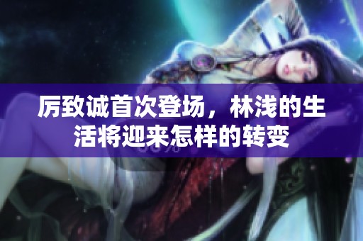 厉致诚首次登场，林浅的生活将迎来怎样的转变