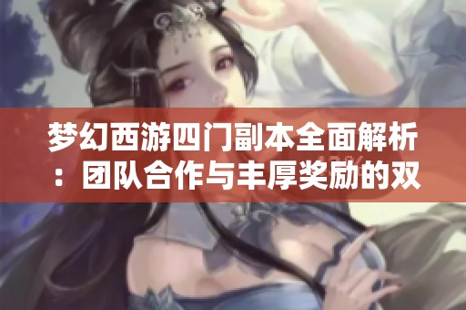 梦幻西游四门副本全面解析：团队合作与丰厚奖励的双重挑战技巧指南