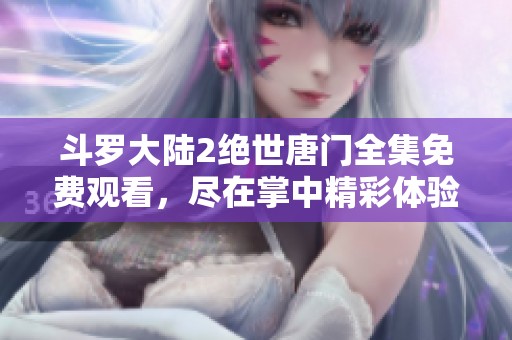 斗罗大陆2绝世唐门全集免费观看，尽在掌中精彩体验！