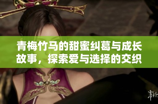 青梅竹马的甜蜜纠葛与成长故事，探索爱与选择的交织之旅