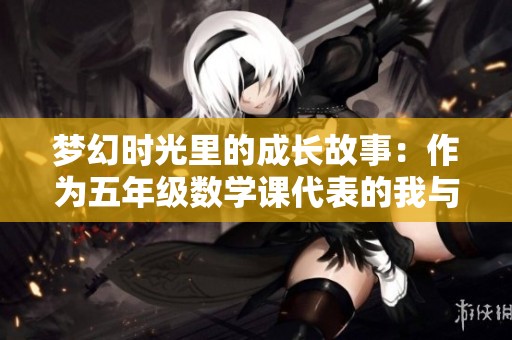 梦幻时光里的成长故事：作为五年级数学课代表的我与课堂的奇妙冒险