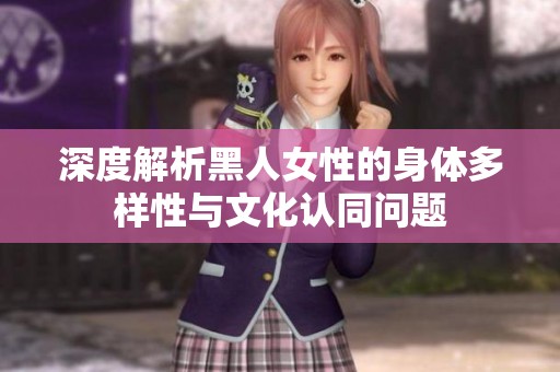 深度解析黑人女性的身体多样性与文化认同问题