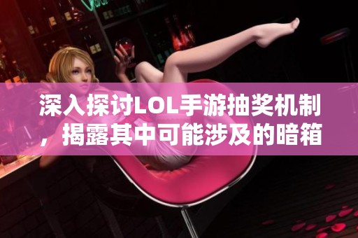 深入探讨LOL手游抽奖机制，揭露其中可能涉及的暗箱操作与抽奖资格的真实情况