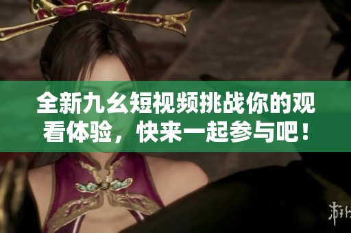 全新九幺短视频挑战你的观看体验，快来一起参与吧！