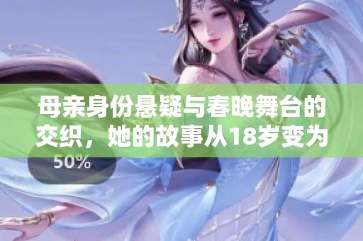 母亲身份悬疑与春晚舞台的交织，她的故事从18岁变为不可思议的传奇之旅