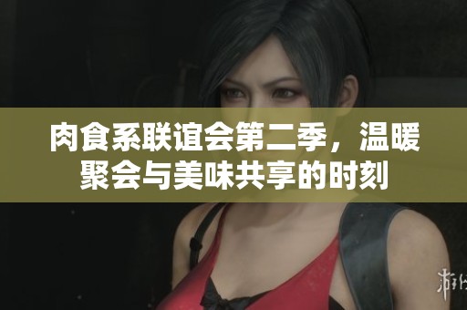 肉食系联谊会第二季，温暖聚会与美味共享的时刻