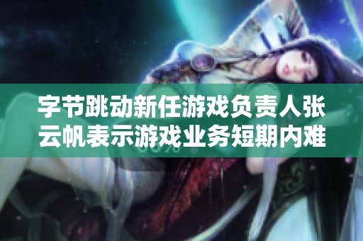 字节跳动新任游戏负责人张云帆表示游戏业务短期内难以取得突破成就