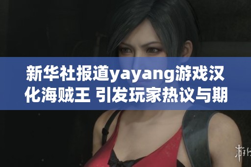 新华社报道yayang游戏汉化海贼王 引发玩家热议与期待的社会动向