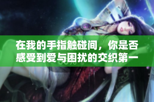 在我的手指触碰间，你是否感受到爱与困扰的交织第一季