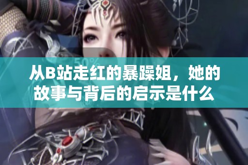 从B站走红的暴躁姐，她的故事与背后的启示是什么