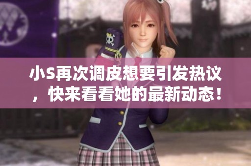 小S再次调皮想要引发热议，快来看看她的最新动态！