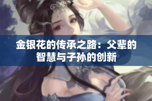 金银花的传承之路：父辈的智慧与子孙的创新